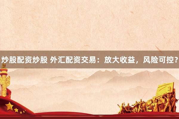 炒股配资炒股 外汇配资交易：放大收益，风险可控？