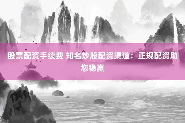 股票配资手续费 知名炒股配资渠道：正规配资助您稳赢