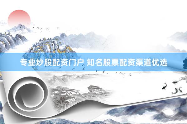 专业炒股配资门户 知名股票配资渠道优选