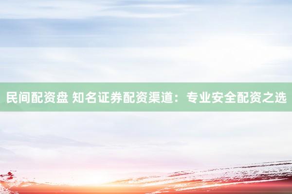 民间配资盘 知名证券配资渠道：专业安全配资之选