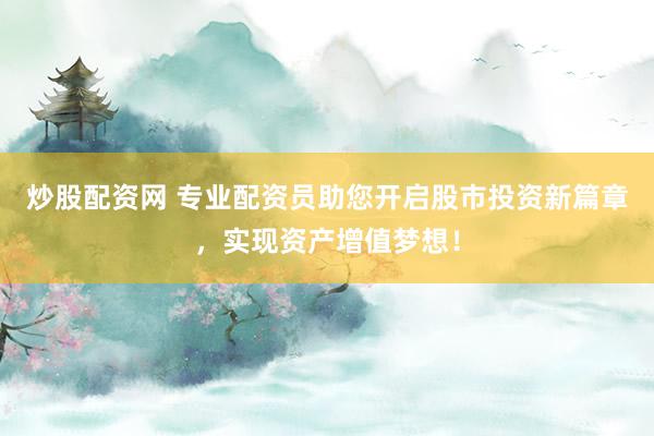 炒股配资网 专业配资员助您开启股市投资新篇章，实现资产增值梦想！