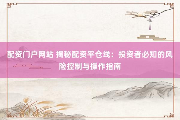 配资门户网站 揭秘配资平仓线：投资者必知的风险控制与操作指南