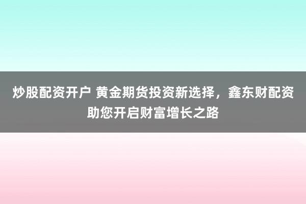 炒股配资开户 黄金期货投资新选择，鑫东财配资助您开启财富增长之路