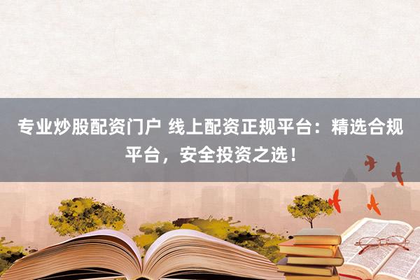 专业炒股配资门户 线上配资正规平台：精选合规平台，安全投资之选！