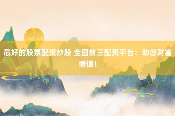最好的股票配资炒股 全国前三配资平台：助您财富增值！