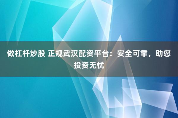 做杠杆炒股 正规武汉配资平台：安全可靠，助您投资无忧