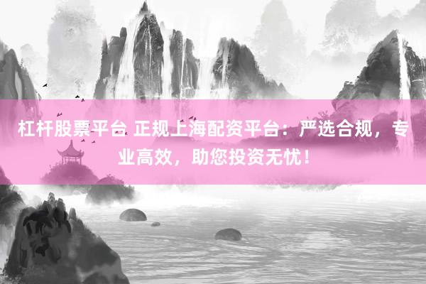 杠杆股票平台 正规上海配资平台：严选合规，专业高效，助您投资无忧！