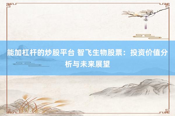 能加杠杆的炒股平台 智飞生物股票：投资价值分析与未来展望