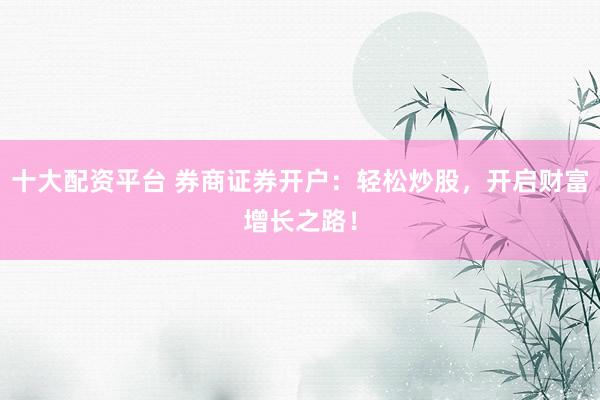 十大配资平台 券商证券开户：轻松炒股，开启财富增长之路！