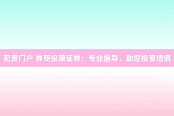 配资门户 券商投顾证券：专业指导，助您投资增值