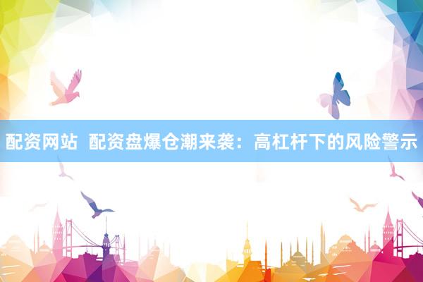 配资网站  配资盘爆仓潮来袭：高杠杆下的风险警示