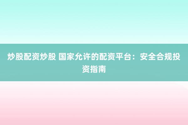 炒股配资炒股 国家允许的配资平台：安全合规投资指南