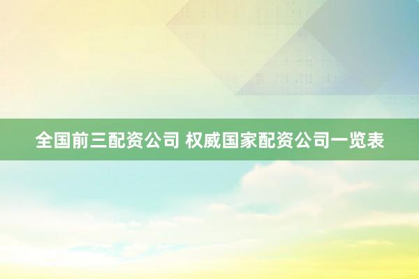 全国前三配资公司 权威国家配资公司一览表