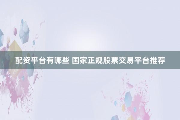 配资平台有哪些 国家正规股票交易平台推荐