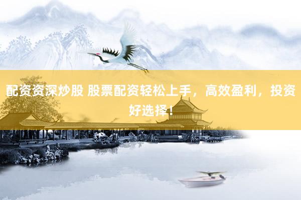 配资资深炒股 股票配资轻松上手,高效盈利,投资好选择!