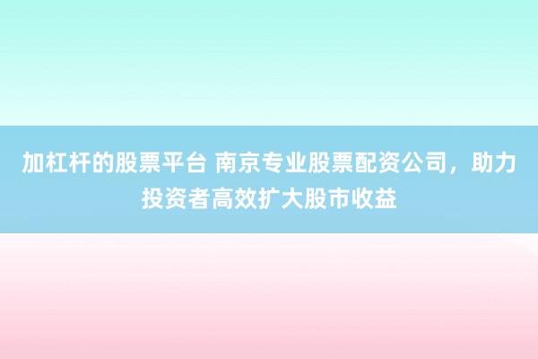 加杠杆的股票平台 南京专业股票配资公司,助力投资者高效扩大股市收益