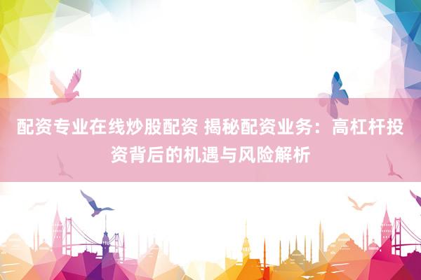 配资专业在线炒股配资 揭秘配资业务：高杠杆投资背后的机遇与风险解析