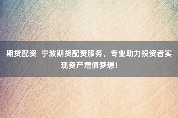 期货配资  宁波期货配资服务，专业助力投资者实现资产增值梦想！