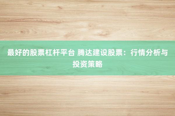 最好的股票杠杆平台 腾达建设股票：行情分析与投资策略