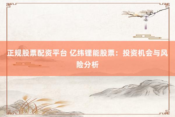 正规股票配资平台 亿纬锂能股票：投资机会与风险分析