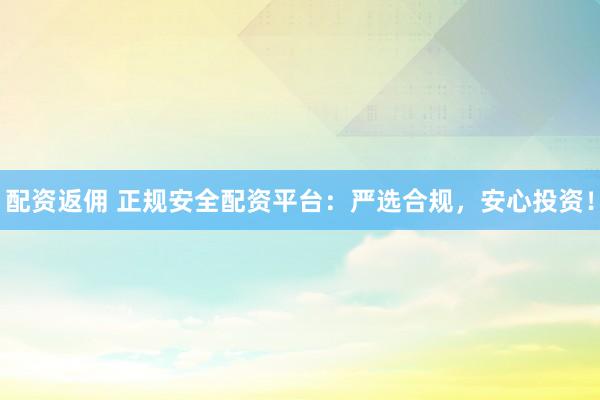 配资返佣 正规安全配资平台：严选合规，安心投资！