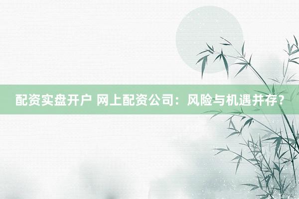 配资实盘开户 网上配资公司：风险与机遇并存？