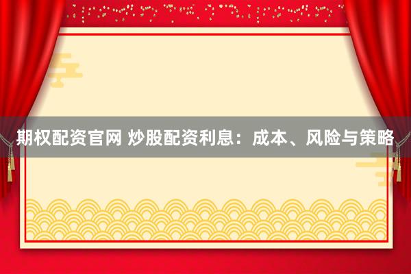 期权配资官网 炒股配资利息:成本、风险与策略