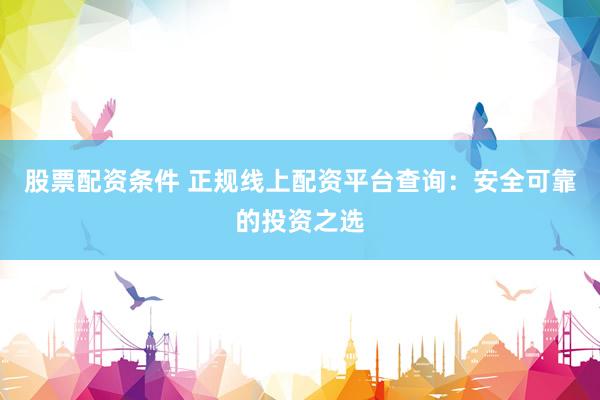 股票配资条件 正规线上配资平台查询：安全可靠的投资之选