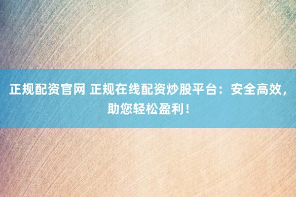 正规配资官网 正规在线配资炒股平台：安全高效，助您轻松盈利！
