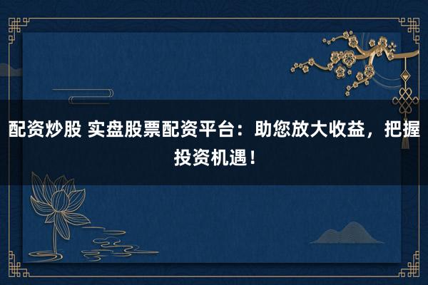 配资炒股 实盘股票配资平台：助您放大收益，把握投资机遇！