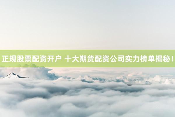 正规股票配资开户 十大期货配资公司实力榜单揭秘!