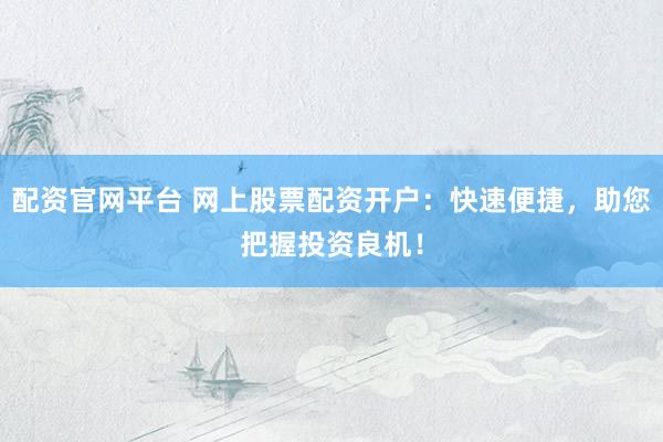 配资官网平台 网上股票配资开户:快速便捷,助您把握投资良机!