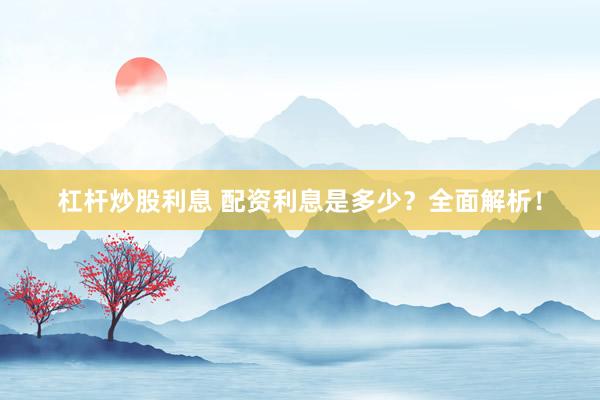 杠杆炒股利息 配资利息是多少？全面解析！