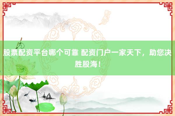 股票配资平台哪个可靠 配资门户一家天下，助您决胜股海！