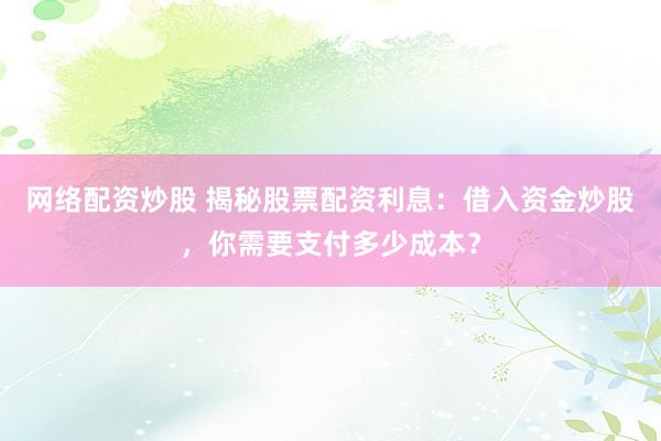 网络配资炒股 揭秘股票配资利息：借入资金炒股，你需要支付多少成本？