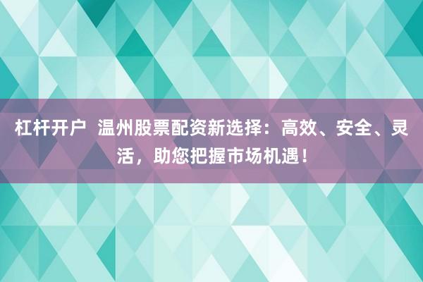 杠杆开户  温州股票配资新选择：高效、安全、灵活，助您把握市场机遇！