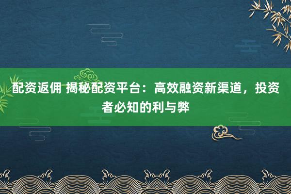 配资返佣 揭秘配资平台:高效融资新渠道,投资者必知的利与弊