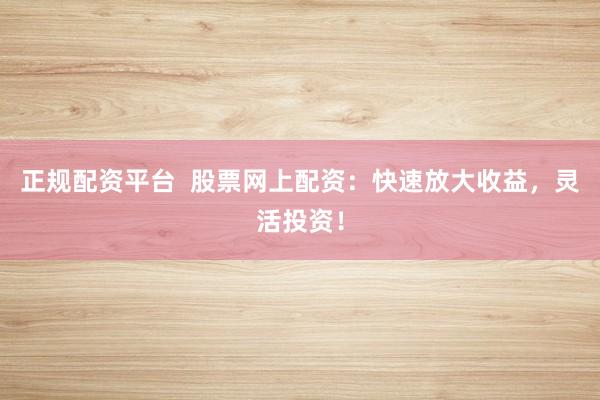 正规配资平台  股票网上配资：快速放大收益，灵活投资！
