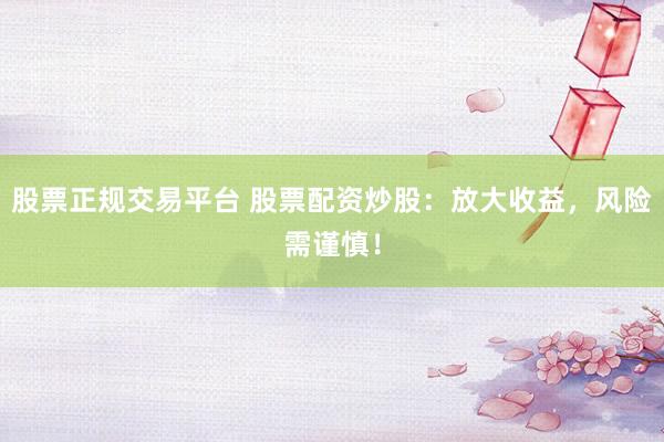 股票正规交易平台 股票配资炒股：放大收益，风险需谨慎！