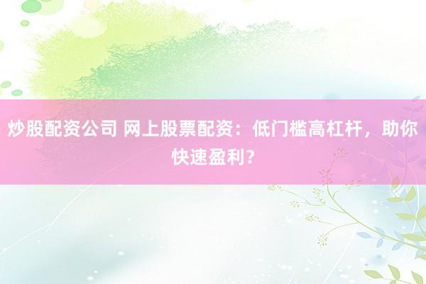 炒股配资公司 网上股票配资：低门槛高杠杆，助你快速盈利？