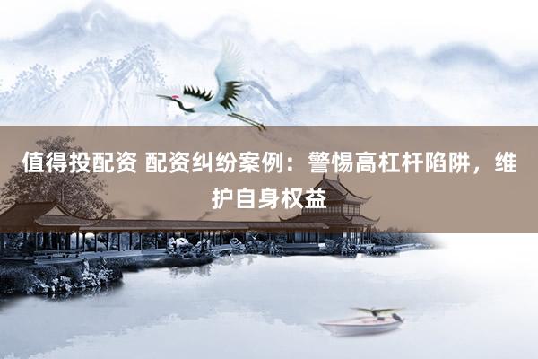 值得投配资 配资纠纷案例：警惕高杠杆陷阱，维护自身权益