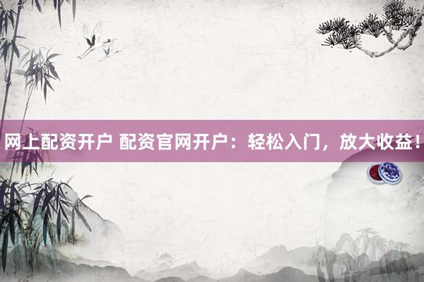 网上配资开户 配资官网开户：轻松入门，放大收益！