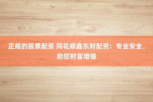 正规的股票配资 同花顺鑫东财配资：专业安全，助您财富增值