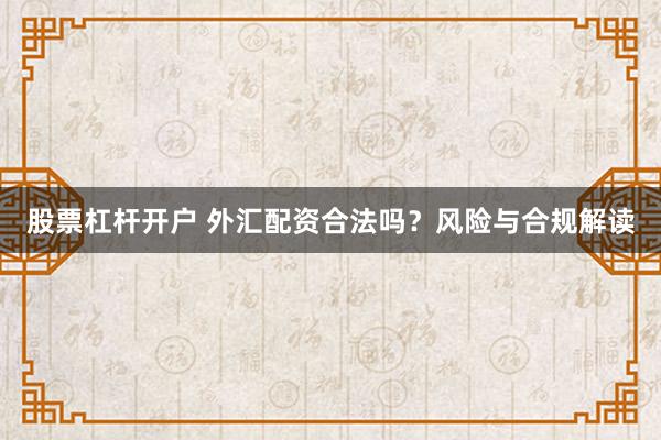 股票杠杆开户 外汇配资合法吗?风险与合规解读