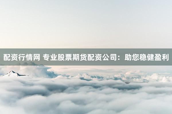 配资行情网 专业股票期货配资公司：助您稳健盈利