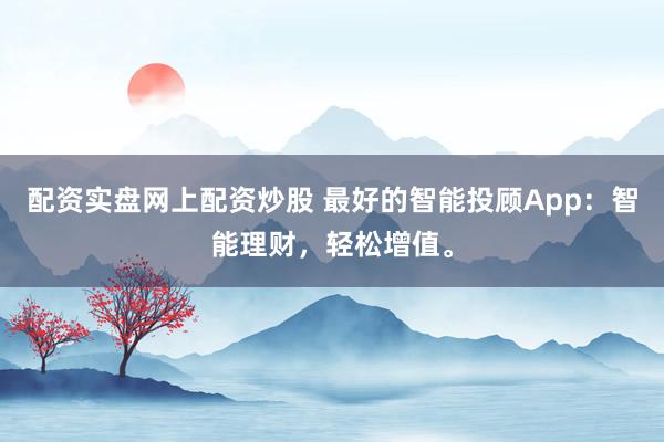 配资实盘网上配资炒股 最好的智能投顾App：智能理财，轻松增值。