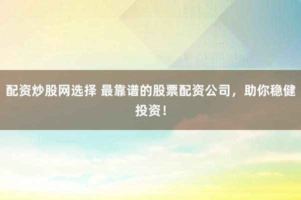 配资炒股网选择 最靠谱的股票配资公司，助你稳健投资！