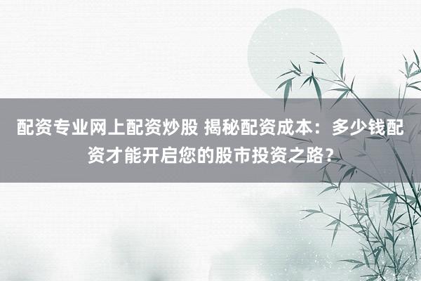 配资专业网上配资炒股 揭秘配资成本：多少钱配资才能开启您的股市投资之路？