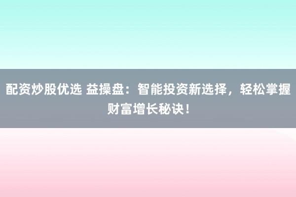 配资炒股优选 益操盘：智能投资新选择，轻松掌握财富增长秘诀！