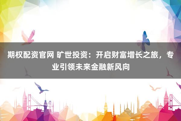 期权配资官网 旷世投资：开启财富增长之旅，专业引领未来金融新风向